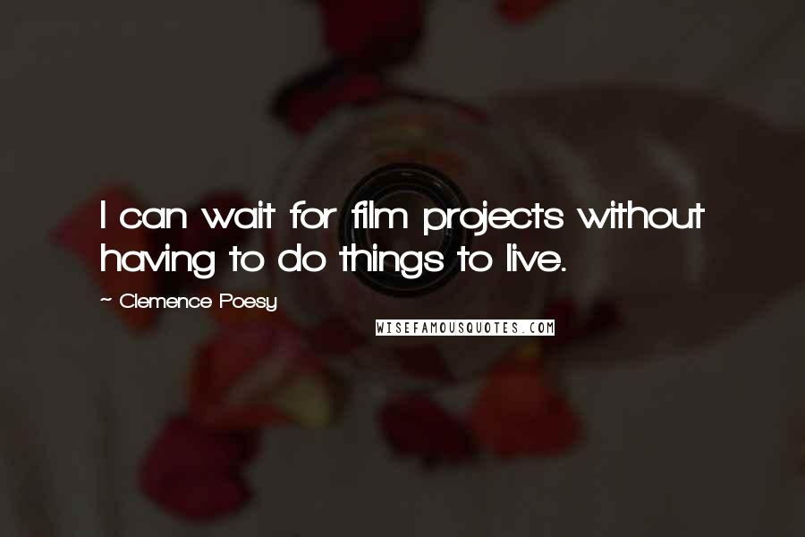 Clemence Poesy Quotes: I can wait for film projects without having to do things to live.