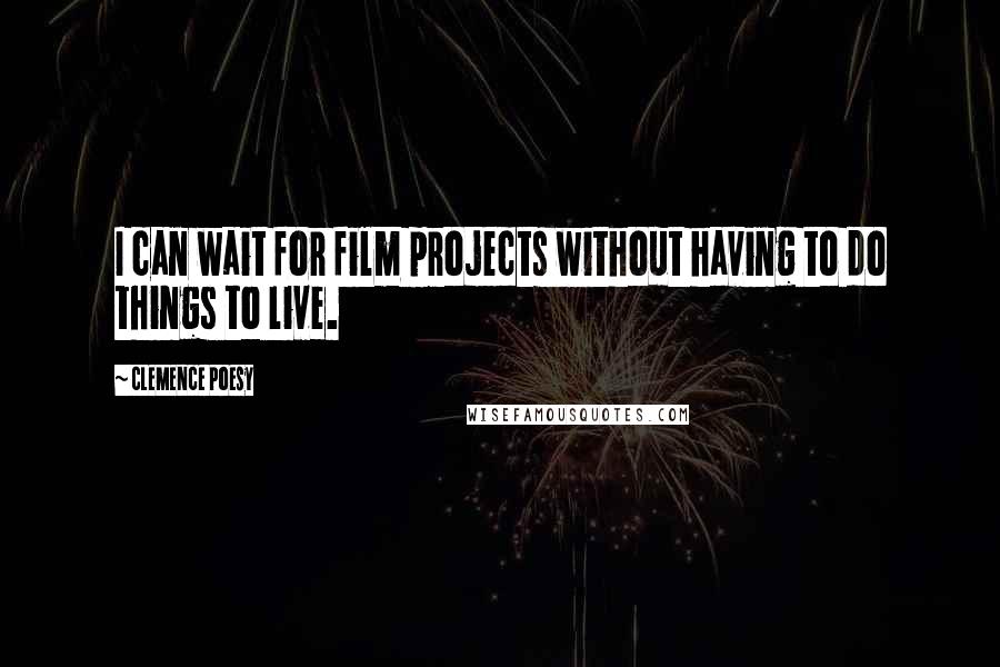 Clemence Poesy Quotes: I can wait for film projects without having to do things to live.