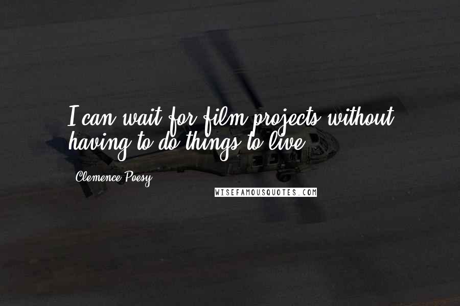 Clemence Poesy Quotes: I can wait for film projects without having to do things to live.