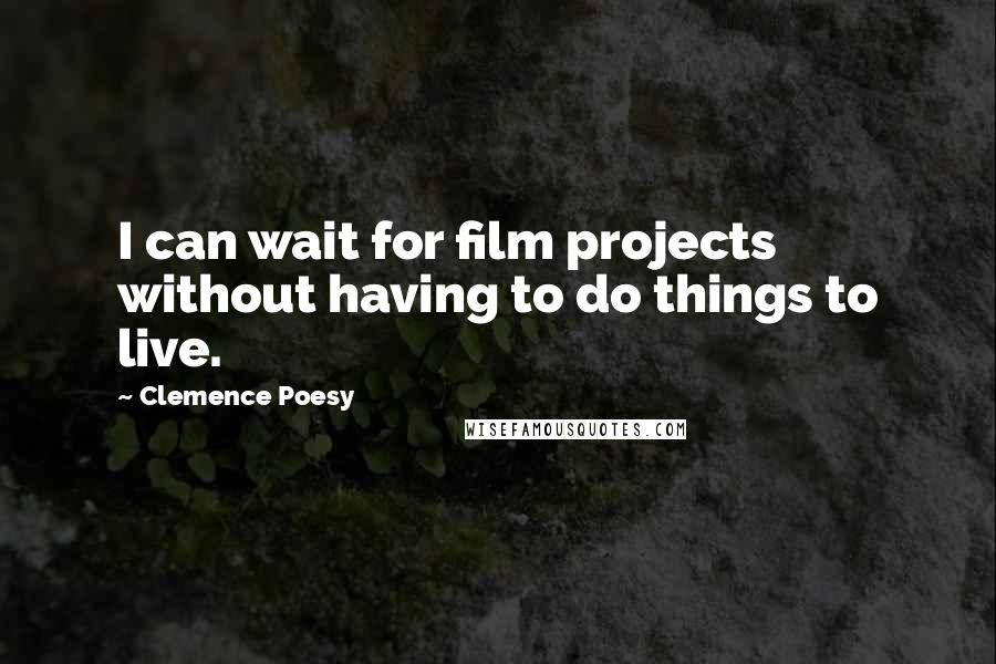 Clemence Poesy Quotes: I can wait for film projects without having to do things to live.