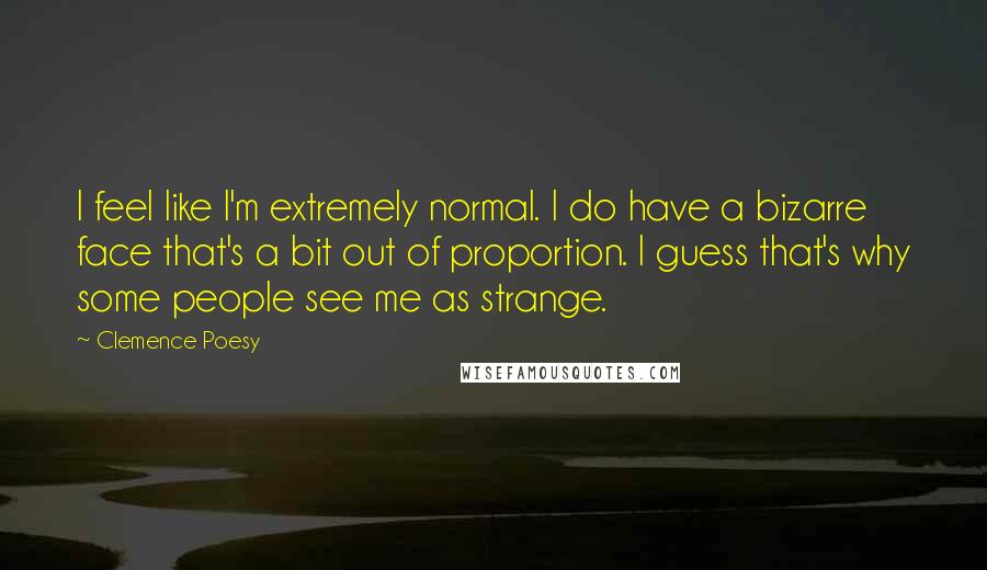 Clemence Poesy Quotes: I feel like I'm extremely normal. I do have a bizarre face that's a bit out of proportion. I guess that's why some people see me as strange.