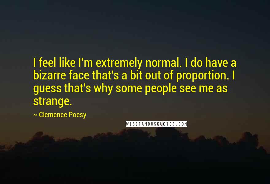 Clemence Poesy Quotes: I feel like I'm extremely normal. I do have a bizarre face that's a bit out of proportion. I guess that's why some people see me as strange.