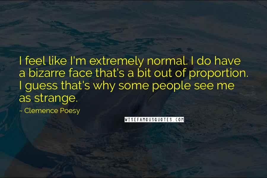 Clemence Poesy Quotes: I feel like I'm extremely normal. I do have a bizarre face that's a bit out of proportion. I guess that's why some people see me as strange.