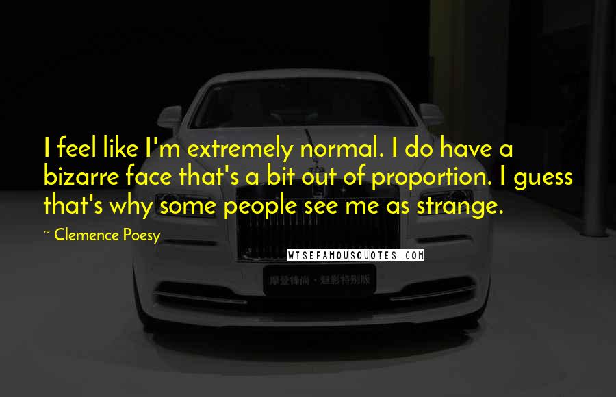 Clemence Poesy Quotes: I feel like I'm extremely normal. I do have a bizarre face that's a bit out of proportion. I guess that's why some people see me as strange.