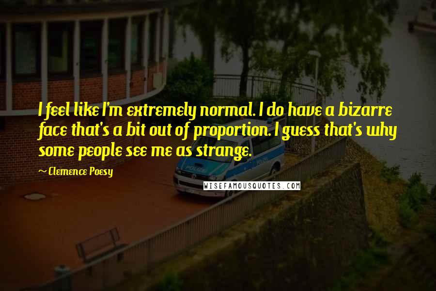 Clemence Poesy Quotes: I feel like I'm extremely normal. I do have a bizarre face that's a bit out of proportion. I guess that's why some people see me as strange.
