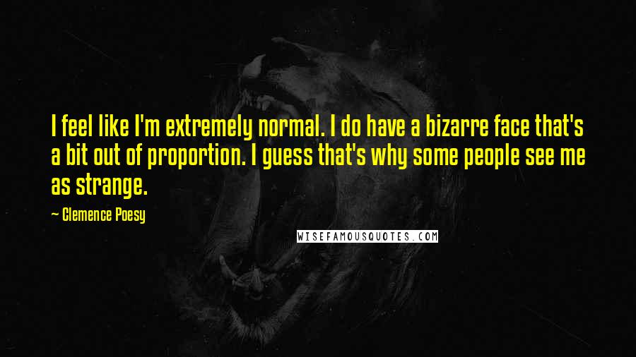 Clemence Poesy Quotes: I feel like I'm extremely normal. I do have a bizarre face that's a bit out of proportion. I guess that's why some people see me as strange.