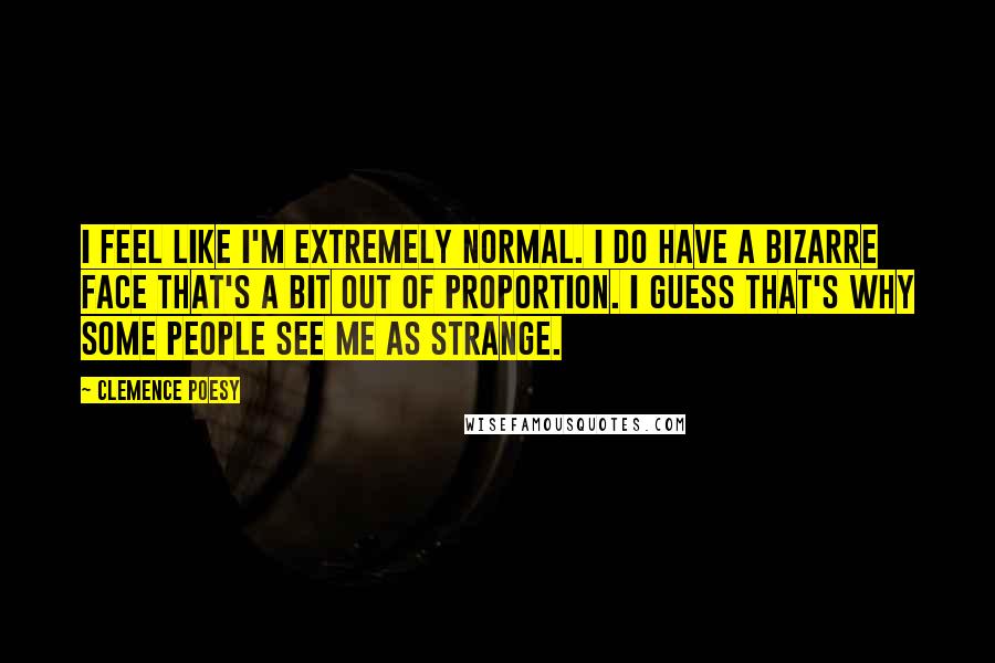 Clemence Poesy Quotes: I feel like I'm extremely normal. I do have a bizarre face that's a bit out of proportion. I guess that's why some people see me as strange.
