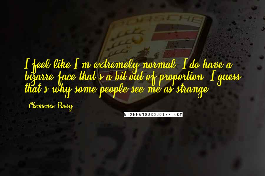 Clemence Poesy Quotes: I feel like I'm extremely normal. I do have a bizarre face that's a bit out of proportion. I guess that's why some people see me as strange.