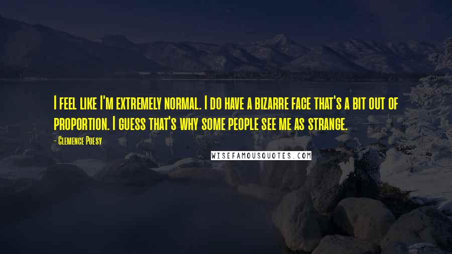 Clemence Poesy Quotes: I feel like I'm extremely normal. I do have a bizarre face that's a bit out of proportion. I guess that's why some people see me as strange.