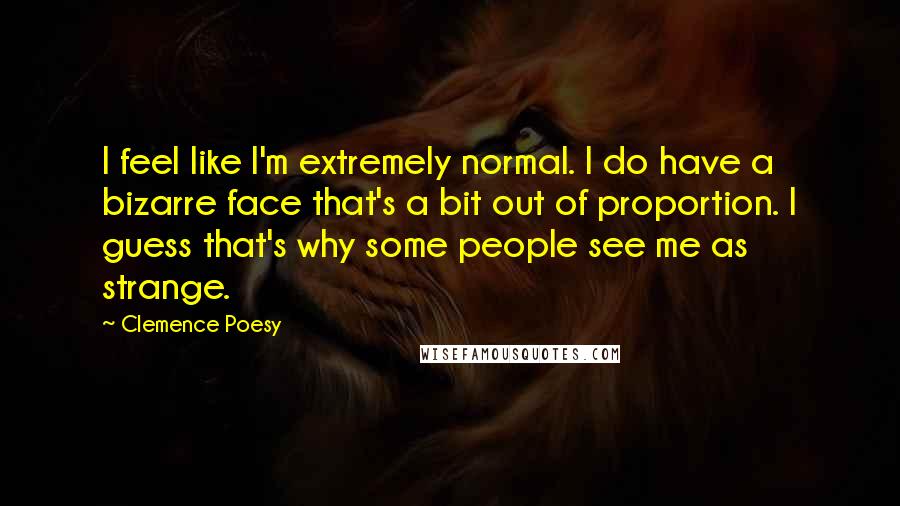 Clemence Poesy Quotes: I feel like I'm extremely normal. I do have a bizarre face that's a bit out of proportion. I guess that's why some people see me as strange.