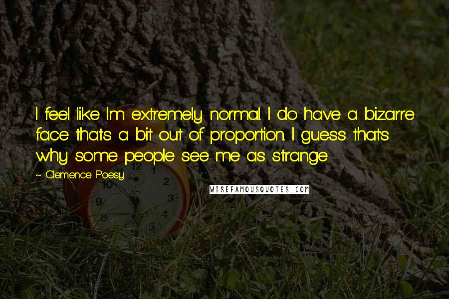 Clemence Poesy Quotes: I feel like I'm extremely normal. I do have a bizarre face that's a bit out of proportion. I guess that's why some people see me as strange.