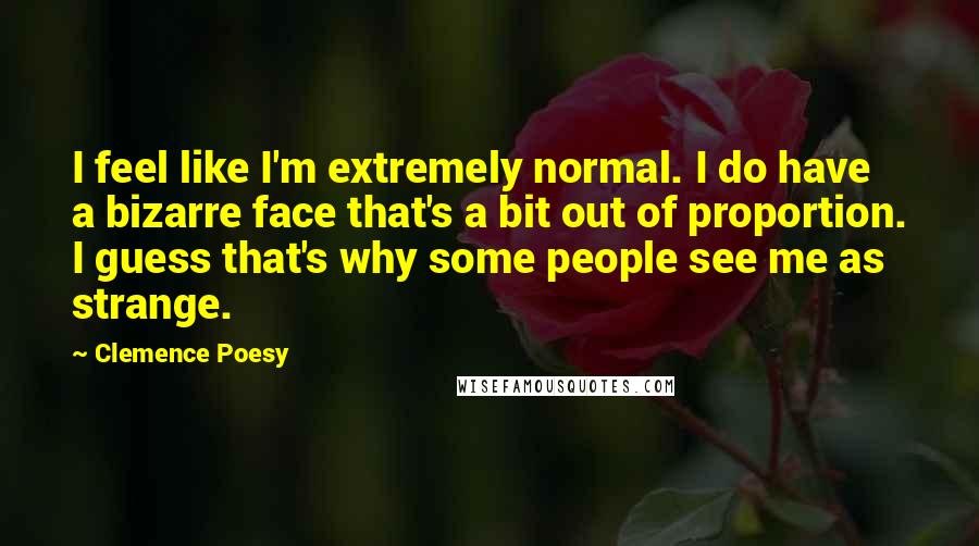 Clemence Poesy Quotes: I feel like I'm extremely normal. I do have a bizarre face that's a bit out of proportion. I guess that's why some people see me as strange.