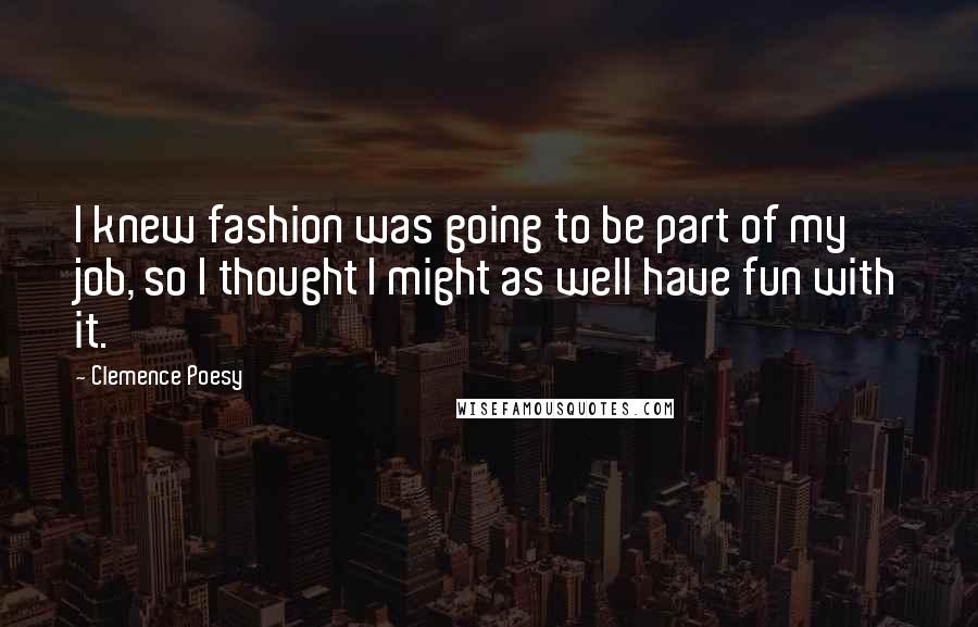 Clemence Poesy Quotes: I knew fashion was going to be part of my job, so I thought I might as well have fun with it.