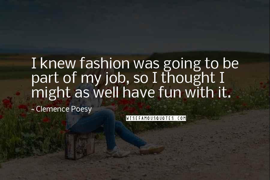 Clemence Poesy Quotes: I knew fashion was going to be part of my job, so I thought I might as well have fun with it.