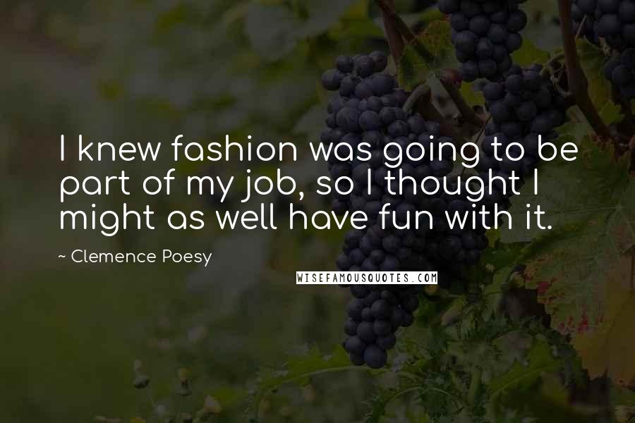 Clemence Poesy Quotes: I knew fashion was going to be part of my job, so I thought I might as well have fun with it.