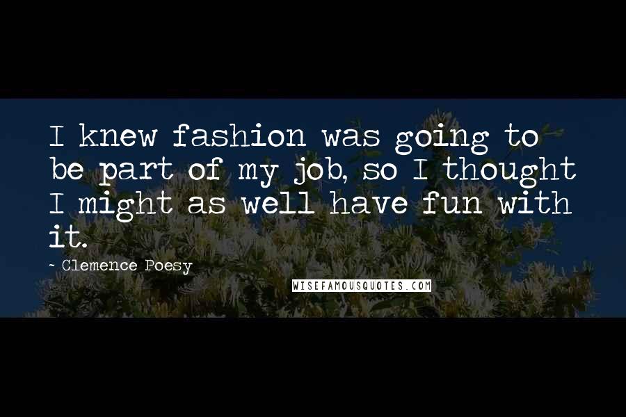 Clemence Poesy Quotes: I knew fashion was going to be part of my job, so I thought I might as well have fun with it.