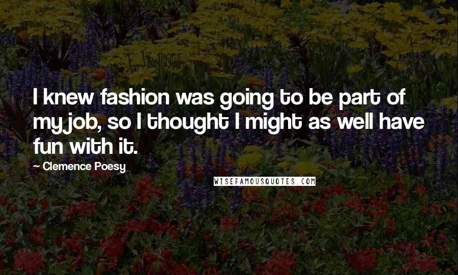 Clemence Poesy Quotes: I knew fashion was going to be part of my job, so I thought I might as well have fun with it.