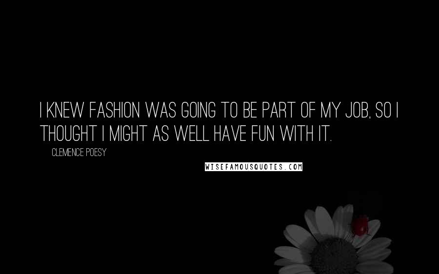 Clemence Poesy Quotes: I knew fashion was going to be part of my job, so I thought I might as well have fun with it.