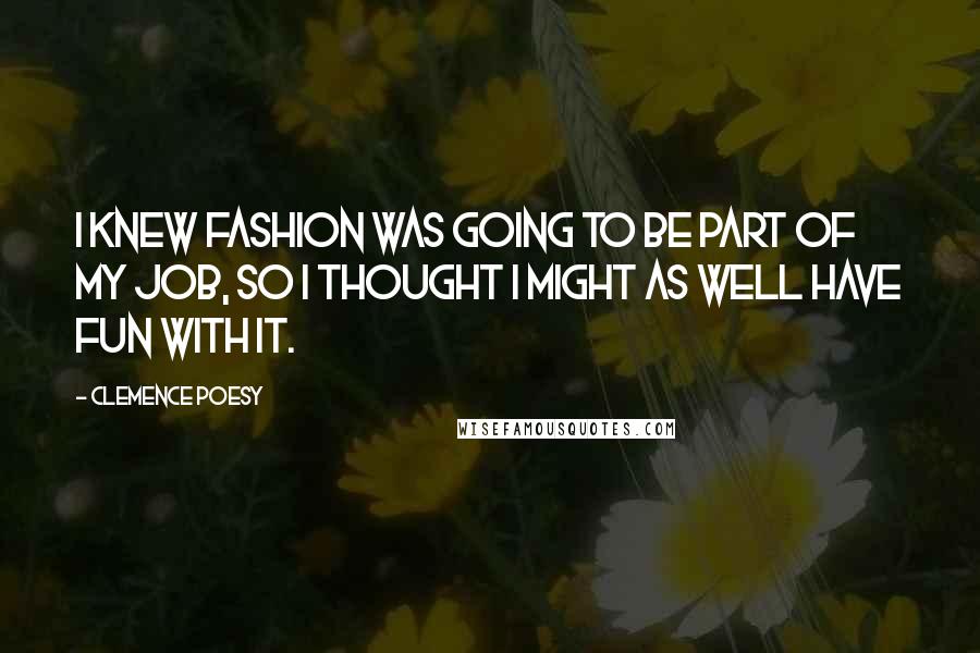 Clemence Poesy Quotes: I knew fashion was going to be part of my job, so I thought I might as well have fun with it.