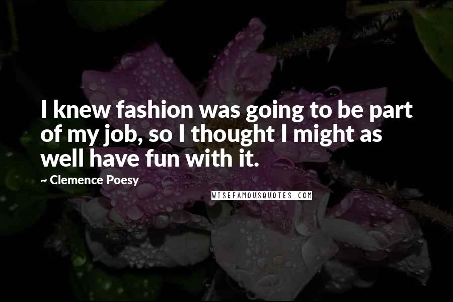 Clemence Poesy Quotes: I knew fashion was going to be part of my job, so I thought I might as well have fun with it.