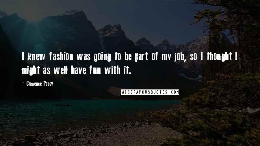 Clemence Poesy Quotes: I knew fashion was going to be part of my job, so I thought I might as well have fun with it.