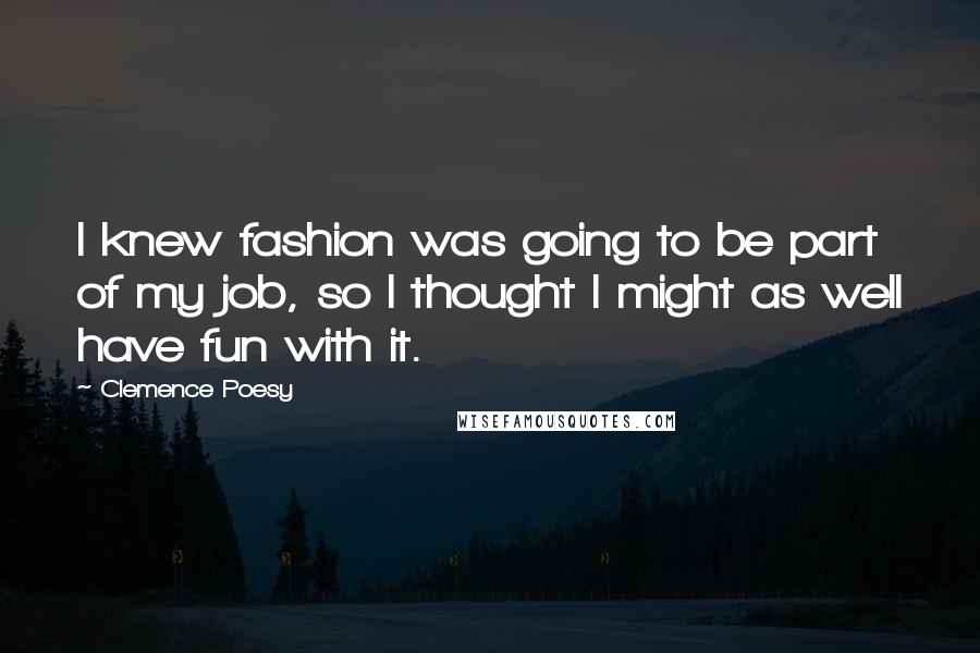 Clemence Poesy Quotes: I knew fashion was going to be part of my job, so I thought I might as well have fun with it.