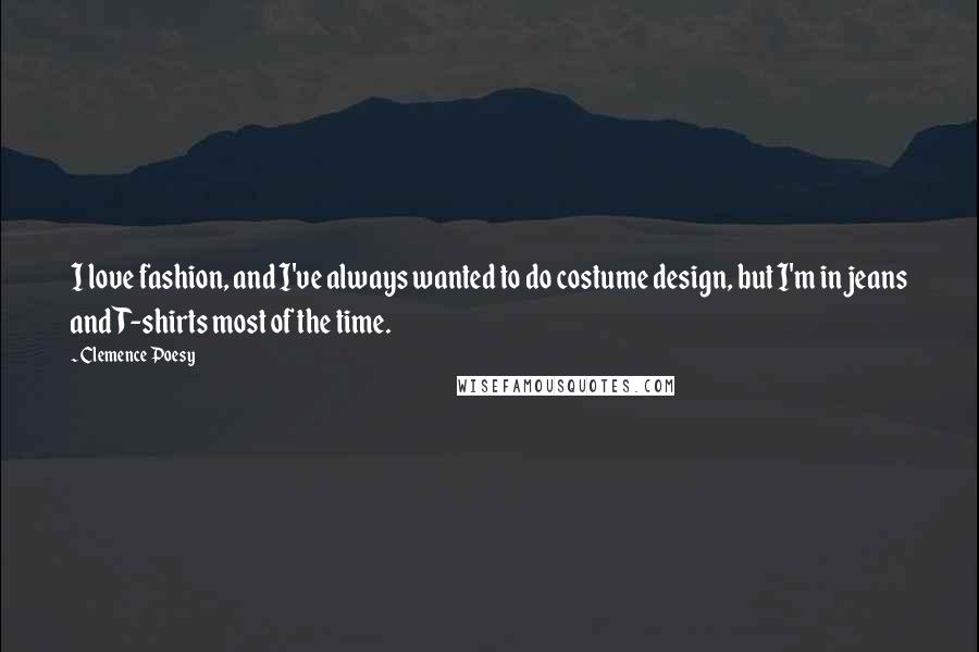 Clemence Poesy Quotes: I love fashion, and I've always wanted to do costume design, but I'm in jeans and T-shirts most of the time.