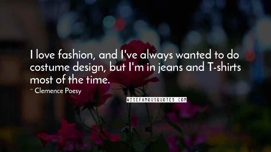 Clemence Poesy Quotes: I love fashion, and I've always wanted to do costume design, but I'm in jeans and T-shirts most of the time.