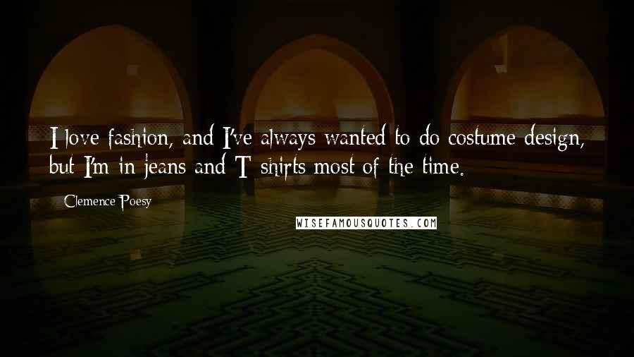 Clemence Poesy Quotes: I love fashion, and I've always wanted to do costume design, but I'm in jeans and T-shirts most of the time.