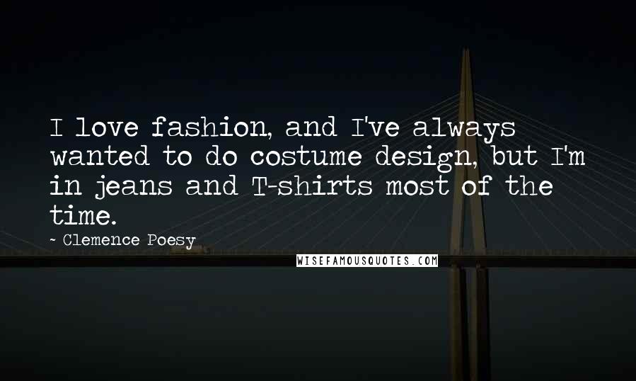 Clemence Poesy Quotes: I love fashion, and I've always wanted to do costume design, but I'm in jeans and T-shirts most of the time.