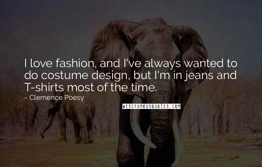 Clemence Poesy Quotes: I love fashion, and I've always wanted to do costume design, but I'm in jeans and T-shirts most of the time.