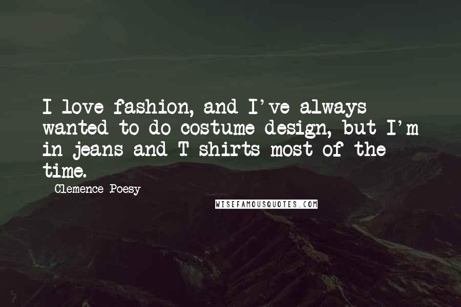 Clemence Poesy Quotes: I love fashion, and I've always wanted to do costume design, but I'm in jeans and T-shirts most of the time.