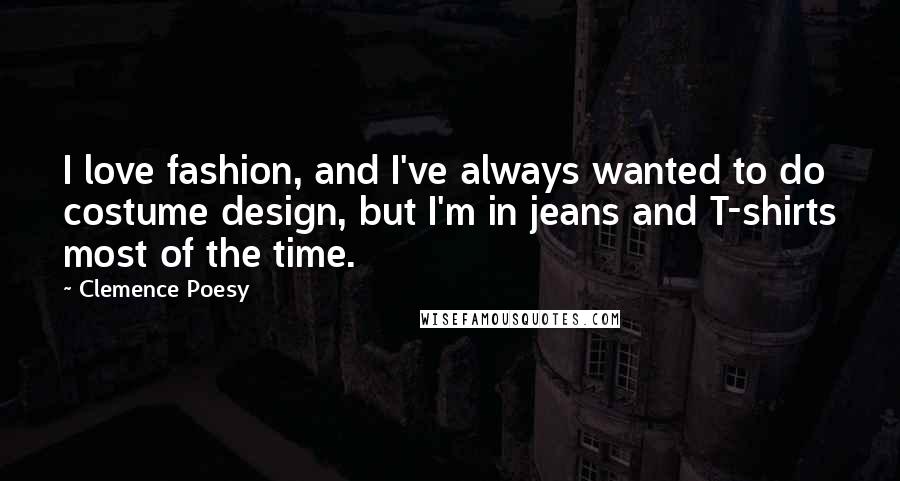 Clemence Poesy Quotes: I love fashion, and I've always wanted to do costume design, but I'm in jeans and T-shirts most of the time.