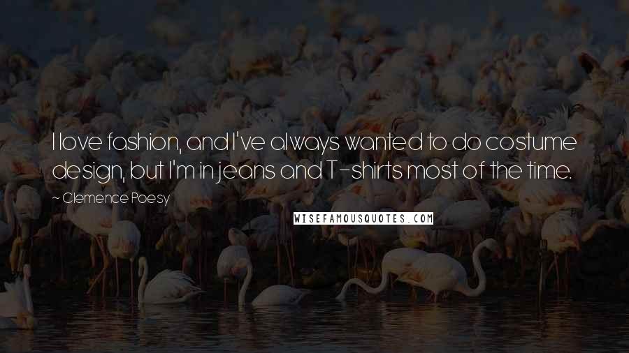 Clemence Poesy Quotes: I love fashion, and I've always wanted to do costume design, but I'm in jeans and T-shirts most of the time.
