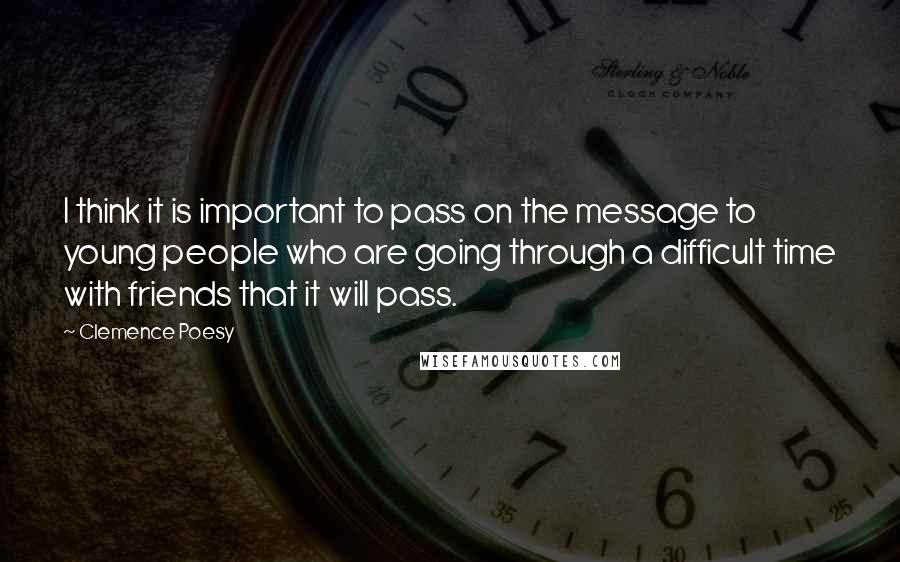 Clemence Poesy Quotes: I think it is important to pass on the message to young people who are going through a difficult time with friends that it will pass.