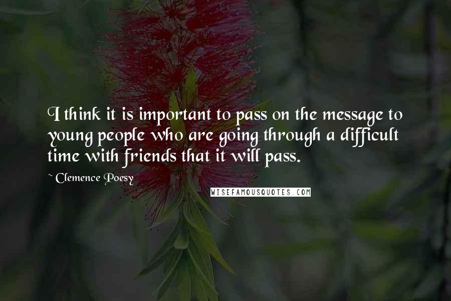 Clemence Poesy Quotes: I think it is important to pass on the message to young people who are going through a difficult time with friends that it will pass.