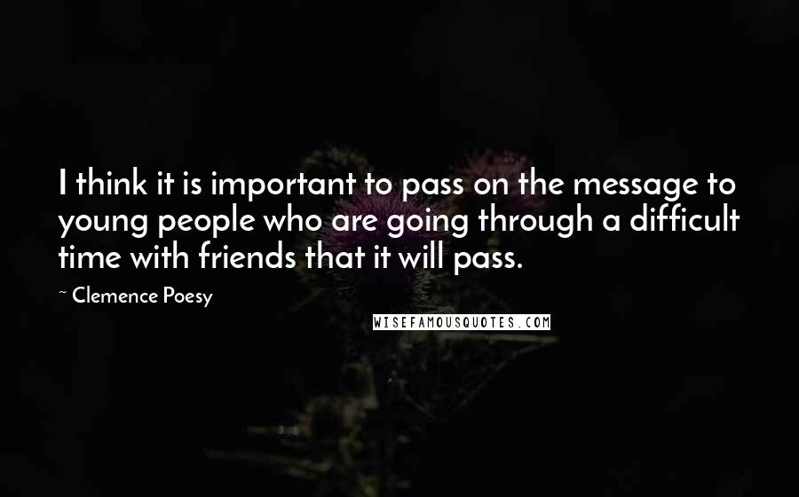 Clemence Poesy Quotes: I think it is important to pass on the message to young people who are going through a difficult time with friends that it will pass.