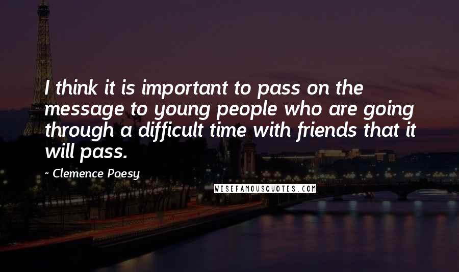 Clemence Poesy Quotes: I think it is important to pass on the message to young people who are going through a difficult time with friends that it will pass.