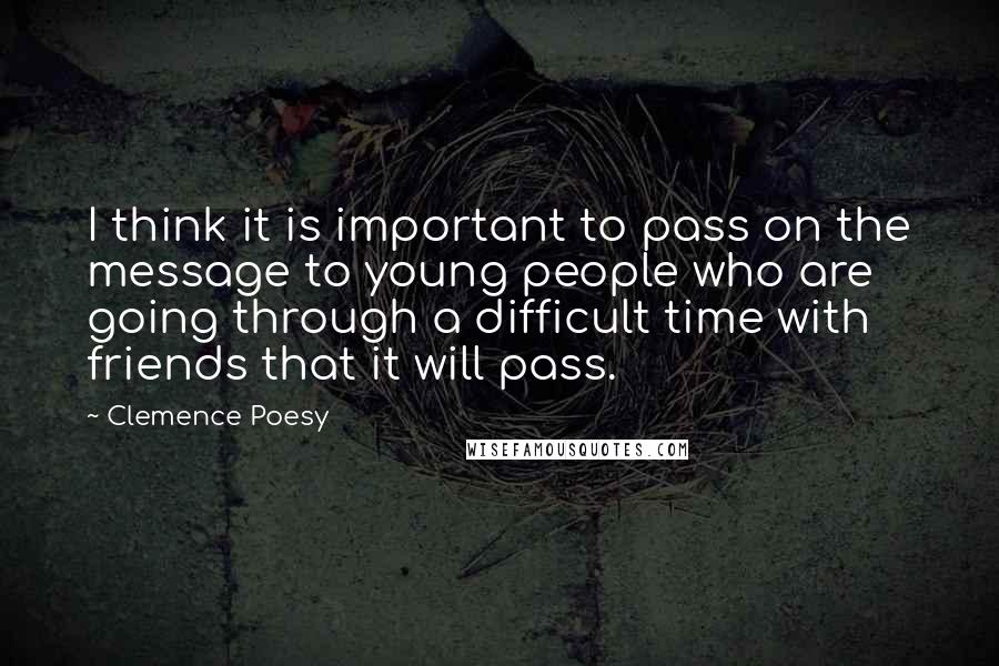 Clemence Poesy Quotes: I think it is important to pass on the message to young people who are going through a difficult time with friends that it will pass.