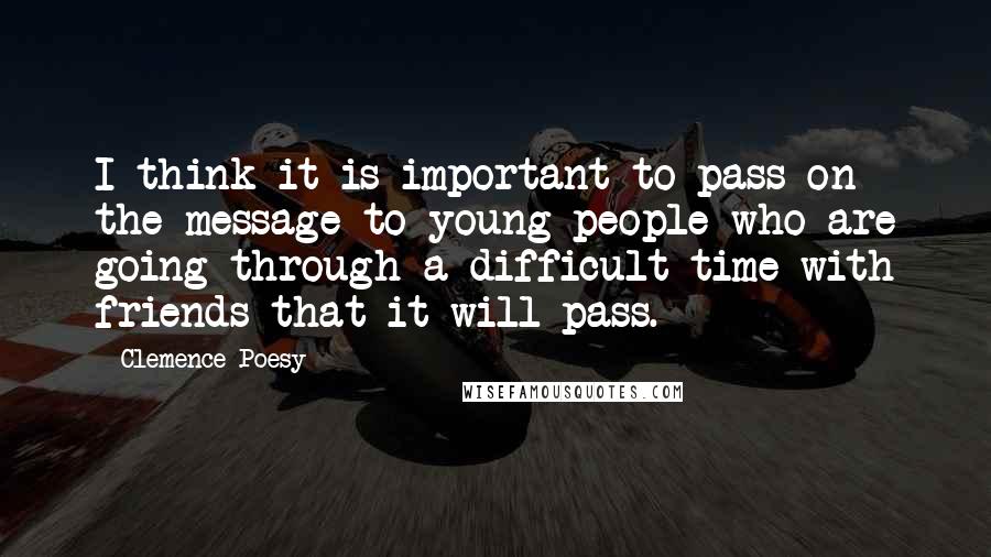 Clemence Poesy Quotes: I think it is important to pass on the message to young people who are going through a difficult time with friends that it will pass.