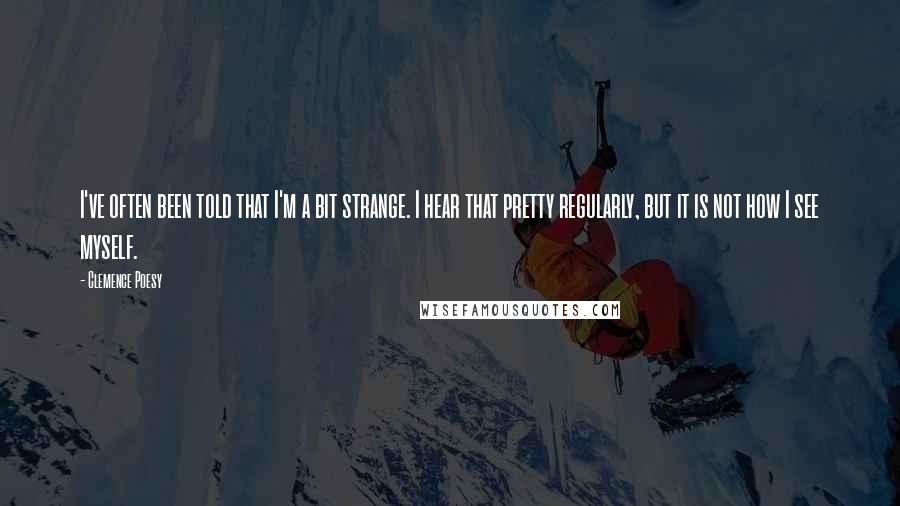 Clemence Poesy Quotes: I've often been told that I'm a bit strange. I hear that pretty regularly, but it is not how I see myself.