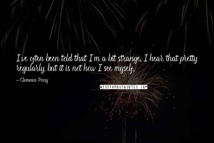 Clemence Poesy Quotes: I've often been told that I'm a bit strange. I hear that pretty regularly, but it is not how I see myself.