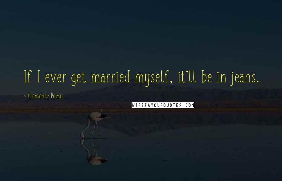 Clemence Poesy Quotes: If I ever get married myself, it'll be in jeans.