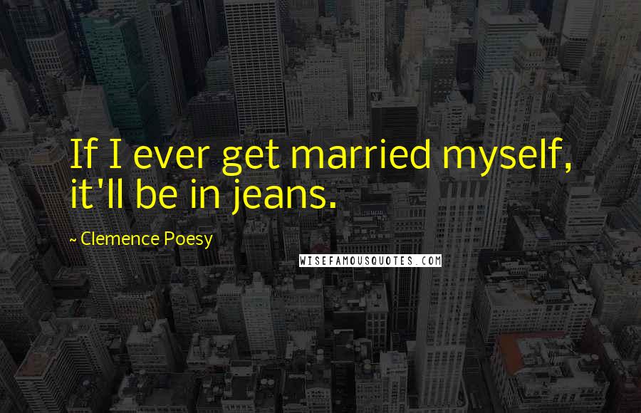 Clemence Poesy Quotes: If I ever get married myself, it'll be in jeans.