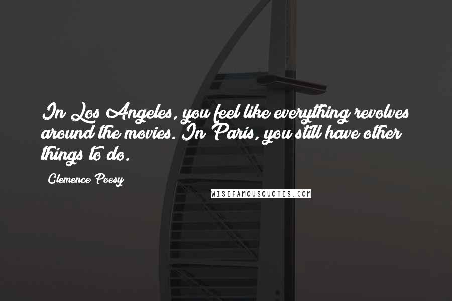 Clemence Poesy Quotes: In Los Angeles, you feel like everything revolves around the movies. In Paris, you still have other things to do.