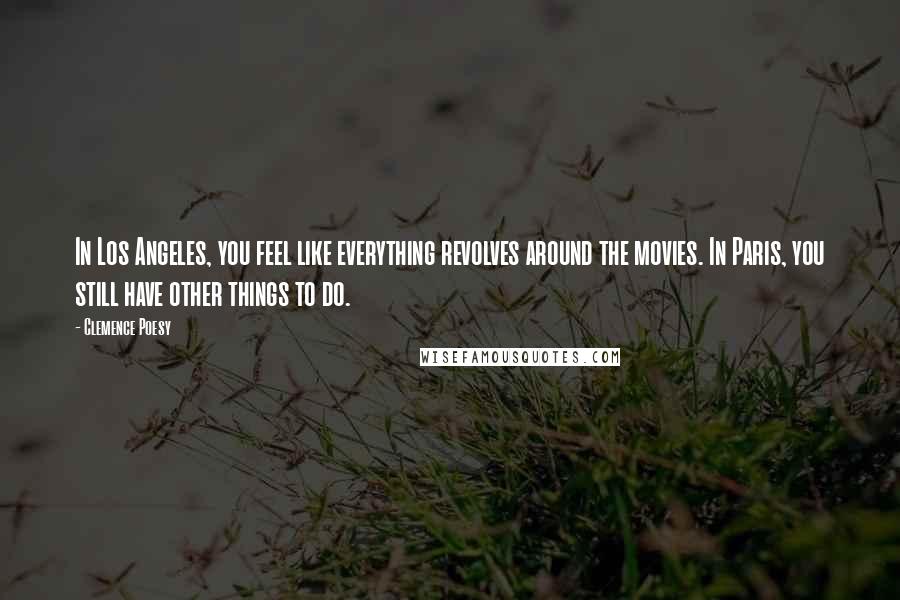 Clemence Poesy Quotes: In Los Angeles, you feel like everything revolves around the movies. In Paris, you still have other things to do.