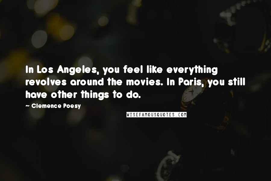 Clemence Poesy Quotes: In Los Angeles, you feel like everything revolves around the movies. In Paris, you still have other things to do.