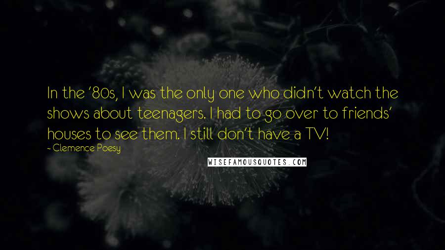 Clemence Poesy Quotes: In the '80s, I was the only one who didn't watch the shows about teenagers. I had to go over to friends' houses to see them. I still don't have a TV!