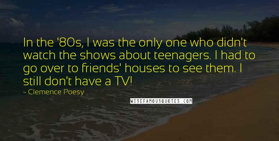 Clemence Poesy Quotes: In the '80s, I was the only one who didn't watch the shows about teenagers. I had to go over to friends' houses to see them. I still don't have a TV!