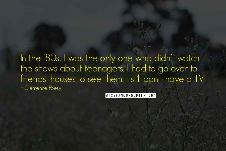 Clemence Poesy Quotes: In the '80s, I was the only one who didn't watch the shows about teenagers. I had to go over to friends' houses to see them. I still don't have a TV!